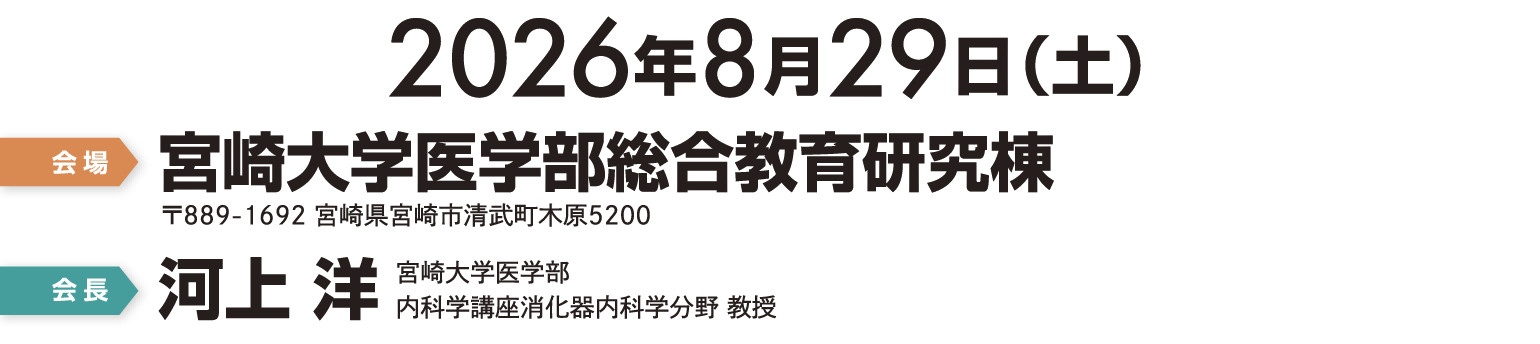 2026年8月29日（土）　会場　宮崎大学医学部総合教育研究棟 〒889-1692 宮崎県宮崎市清武町木原5200　会長　河上 洋　宮崎大学医学部 内科学講座消化器内科学分野 教授